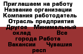 Приглашаем на работу › Название организации ­ Компания-работодатель › Отрасль предприятия ­ Другое › Минимальный оклад ­ 35 000 - Все города Работа » Вакансии   . Чувашия респ.